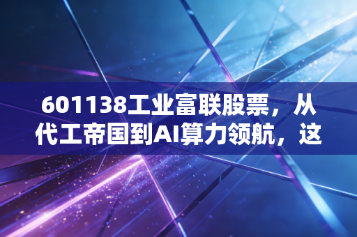 601138工业富联股票,从代工帝国到AI算力领航,这只大象真的能起舞吗?