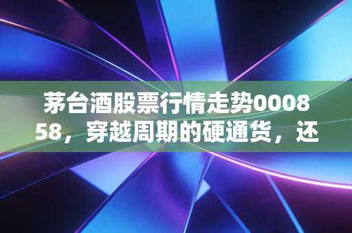 茅台酒股票行情走势000858,穿越周期的硬通货,还是泡沫破裂的前夜?