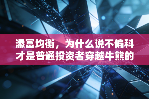 添富均衡,为什么说不偏科才是普通投资者穿越牛熊的终极智慧?