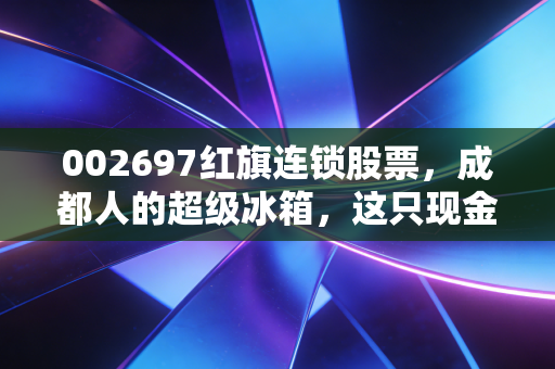 002697红旗连锁股票,成都人的超级冰箱,这只现金奶牛还能红多久?