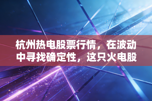 杭州热电股票行情，在波动中寻找确定性，这只火电股还能热多久？