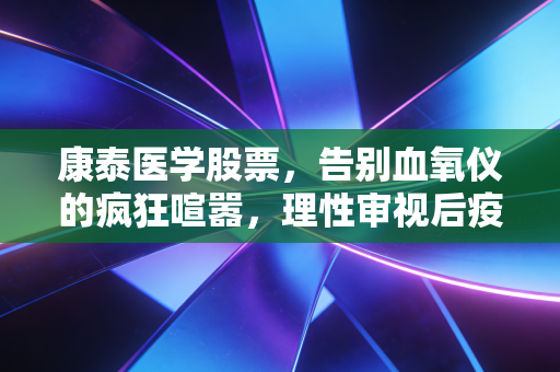 康泰医学股票,告别血氧仪的疯狂喧嚣,理性审视后疫情时代的投资价值