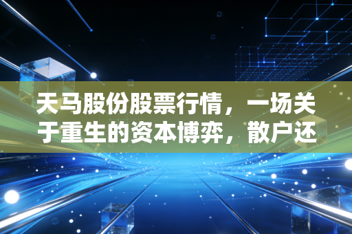 天马股份股票行情,一场关于重生的资本博弈,散户还能上车吗?