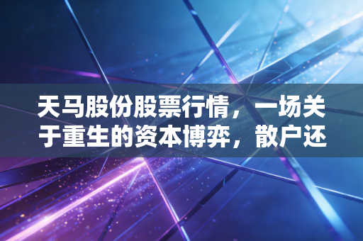 天马股份股票行情,一场关于重生的资本博弈,散户还能上车吗?