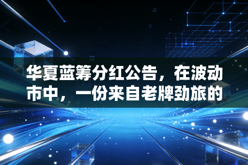 华夏蓝筹分红公告,在波动市中,一份来自老牌劲旅的稳稳幸福