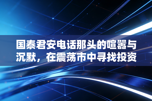 国泰君安电话那头的喧嚣与沉默,在震荡市中寻找投资的确信感