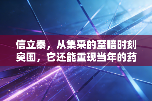 信立泰,从集采的至暗时刻突围,它还能重现当年的药茅荣光吗?