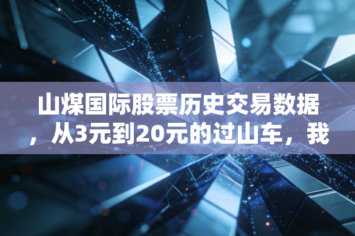 山煤国际股票历史交易数据,从3元到20元的过山车,我们该如何读懂周期股的宿命?