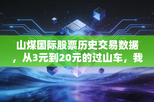 山煤国际股票历史交易数据,从3元到20元的过山车,我们该如何读懂周期股的宿命?
