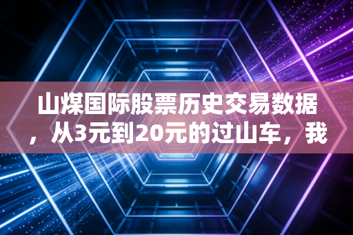 山煤国际股票历史交易数据,从3元到20元的过山车,我们该如何读懂周期股的宿命?