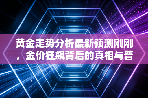 黄金走势分析最新预测刚刚,金价狂飙背后的真相与普通人的投资机会