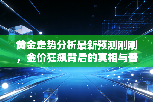 黄金走势分析最新预测刚刚,金价狂飙背后的真相与普通人的投资机会