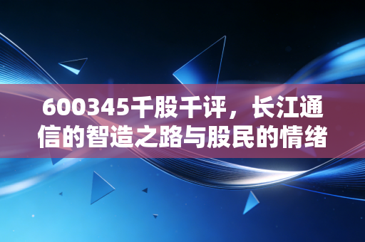 600345千股千评,长江通信的智造之路与股民的情绪过山车