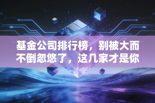基金公司排行榜,别被大而不倒忽悠了,这几家才是你的长期饭票