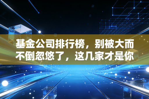 基金公司排行榜,别被大而不倒忽悠了,这几家才是你的长期饭票