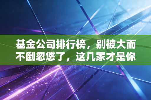 基金公司排行榜,别被大而不倒忽悠了,这几家才是你的长期饭票