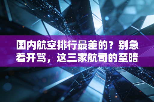 国内航空排行最差的?别急着开骂,这三家航司的至暗时刻其实也是行业的缩影