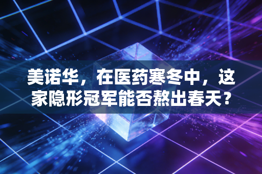 美诺华,在医药寒冬中,这家隐形冠军能否熬出春天?