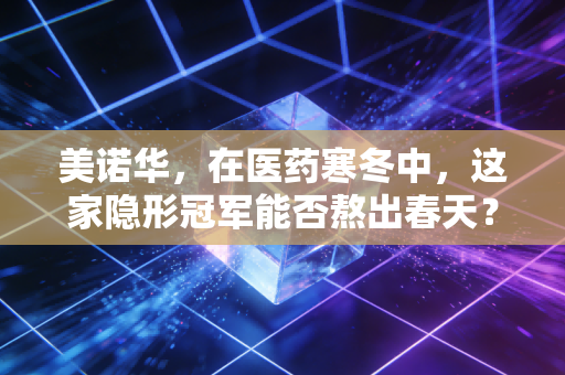 美诺华,在医药寒冬中,这家隐形冠军能否熬出春天?