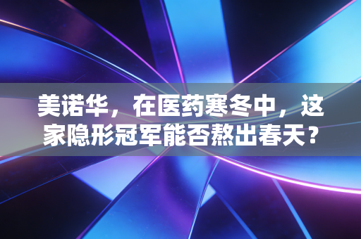 美诺华,在医药寒冬中,这家隐形冠军能否熬出春天?