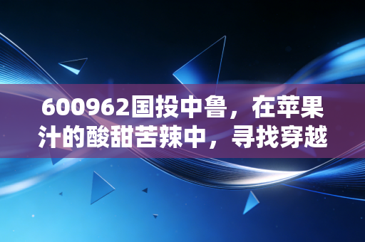 600962国投中鲁,在苹果汁的酸甜苦辣中,寻找穿越周期的确定性