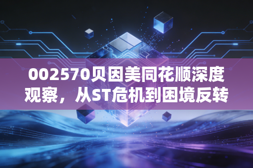 002570贝因美同花顺深度观察,从ST危机到困境反转,这家老牌奶粉巨头还能重回巅峰吗?