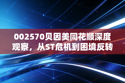 002570贝因美同花顺深度观察,从ST危机到困境反转,这家老牌奶粉巨头还能重回巅峰吗?