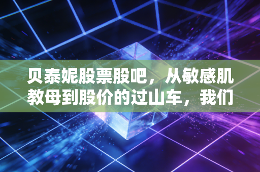 贝泰妮股票股吧,从敏感肌教母到股价的过山车,我们还要熬多久?