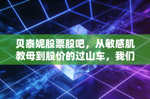 贝泰妮股票股吧,从敏感肌教母到股价的过山车,我们还要熬多久?