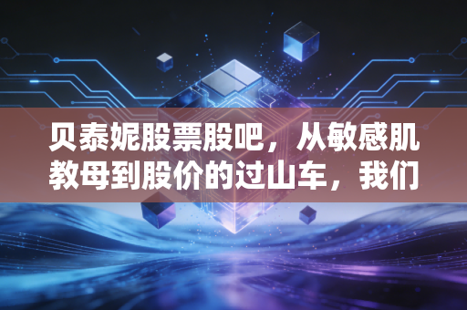 贝泰妮股票股吧,从敏感肌教母到股价的过山车,我们还要熬多久?