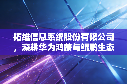 拓维信息系统股份有限公司,深耕华为鸿蒙与鲲鹏生态,这家湘军企业能否跑出AI加速度?