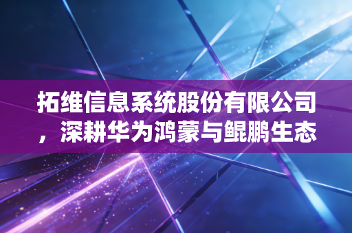 拓维信息系统股份有限公司,深耕华为鸿蒙与鲲鹏生态,这家湘军企业能否跑出AI加速度?