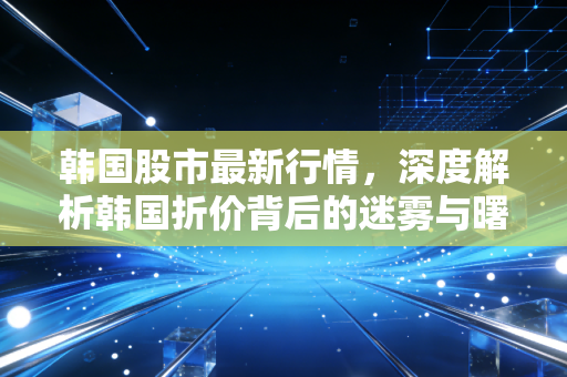 韩国股市最新行情，深度解析韩国折价背后的迷雾与曙光