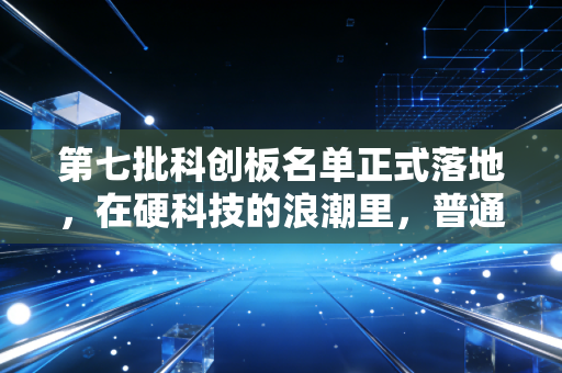 第七批科创板名单正式落地,在硬科技的浪潮里,普通人该如何寻找下一个时代红利?