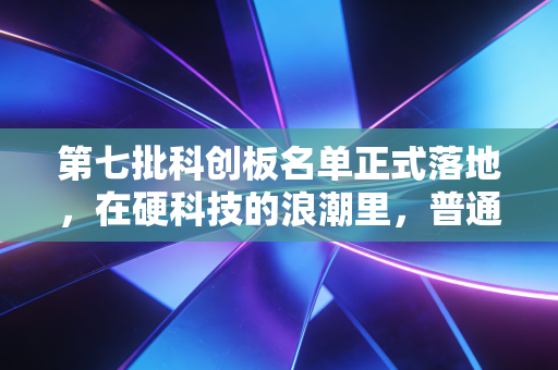 第七批科创板名单正式落地,在硬科技的浪潮里,普通人该如何寻找下一个时代红利?