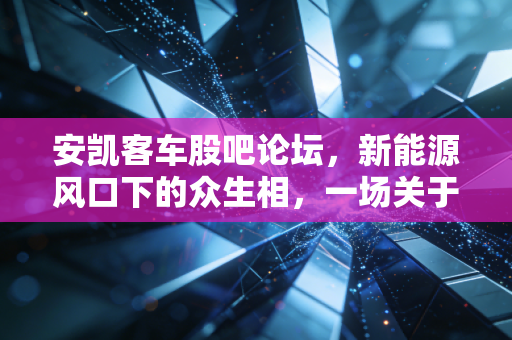 安凯客车股吧论坛，新能源风口下的众生相，一场关于信仰与筹码的博弈