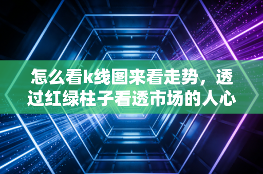 怎么看k线图来看走势,透过红绿柱子看透市场的人心与博弈