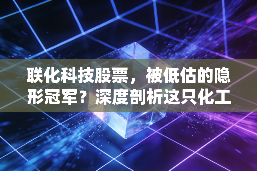 联化科技股票,被低估的隐形冠军?深度剖析这只化工股的转型与机遇