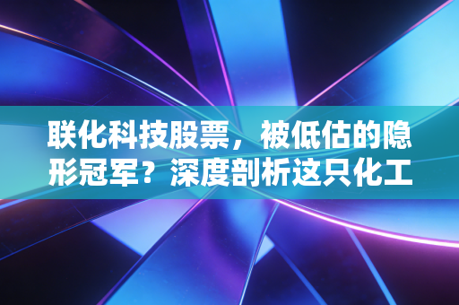 联化科技股票,被低估的隐形冠军?深度剖析这只化工股的转型与机遇