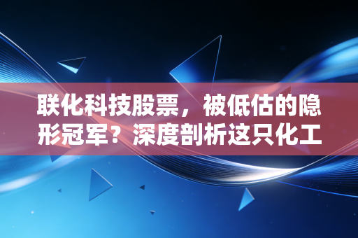 联化科技股票,被低估的隐形冠军?深度剖析这只化工股的转型与机遇