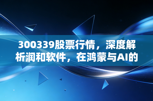 300339股票行情，深度解析润和软件，在鸿蒙与AI的风口上，我们该如何下注？