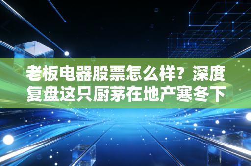 老板电器股票怎么样？深度复盘这只厨茅在地产寒冬下的生存之道与投资价值