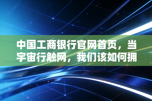 中国工商银行官网首页,当宇宙行触网,我们该如何拥抱这场数字金融变革?