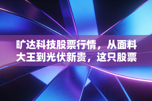 旷达科技股票行情,从面料大王到光伏新贵,这只股票还能上车吗?