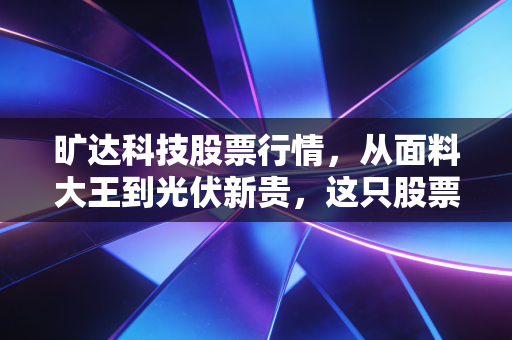 旷达科技股票行情，从面料大王到光伏新贵，这只股票还能上车吗？