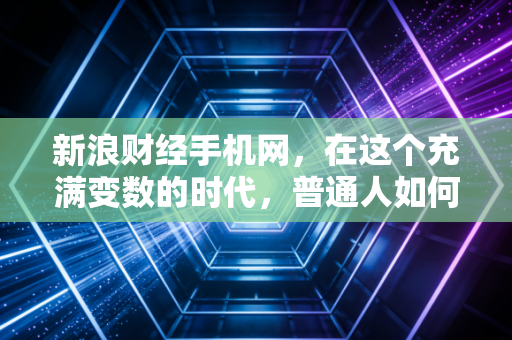 新浪财经手机网,在这个充满变数的时代,普通人如何守住自己的钱袋子?