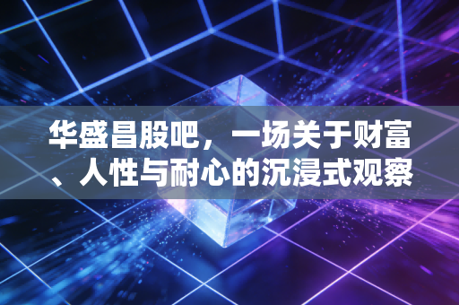 华盛昌股吧,一场关于财富、人性与耐心的沉浸式观察