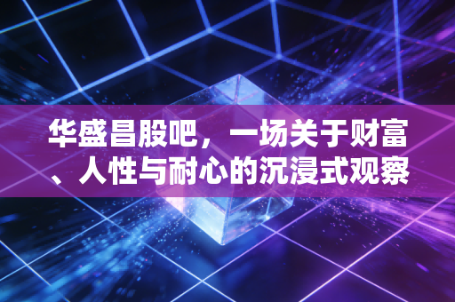 华盛昌股吧,一场关于财富、人性与耐心的沉浸式观察