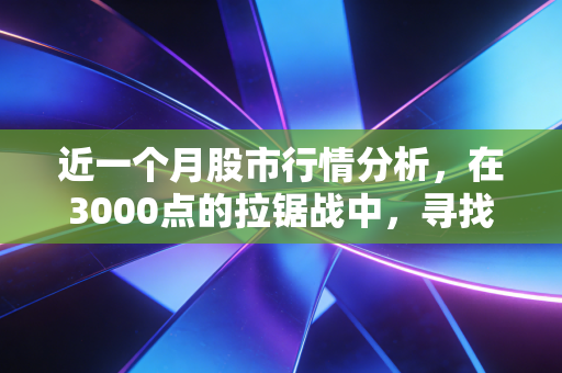 近一个月股市行情分析,在3000点的拉锯战中,寻找确定性的微光
