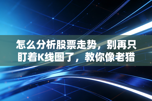怎么分析股票走势，别再只盯着K线图了，教你像老猎手一样看穿市场本质